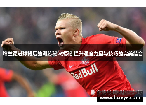 哈兰德进球背后的训练秘诀揭秘 提升速度力量与技巧的完美结合