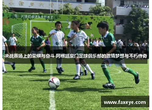 决战赛场上的荣耀与奋斗 阿根廷豪门足球俱乐部的激情梦想与不朽传奇