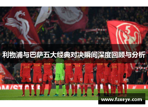 利物浦与巴萨五大经典对决瞬间深度回顾与分析