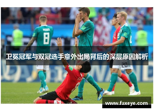 卫冕冠军与双冠选手意外出局背后的深层原因解析