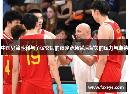 中国男篮胜利与争议交织的夜晚赛场背后背负的压力与期待