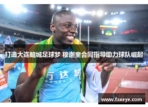 打造大连鲲城足球梦 穆谢奎合同指导助力球队崛起
