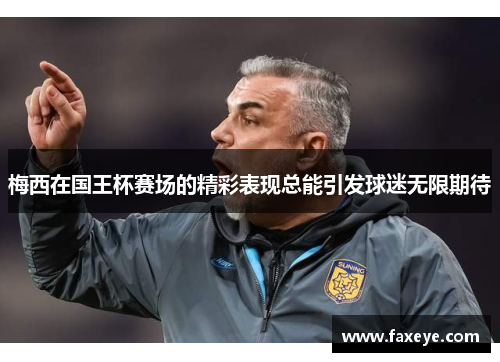 梅西在国王杯赛场的精彩表现总能引发球迷无限期待