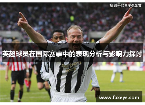 英超球员在国际赛事中的表现分析与影响力探讨