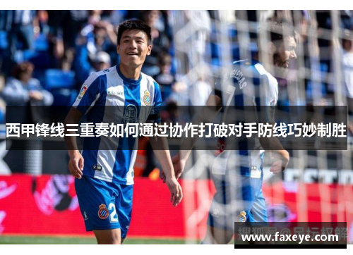 西甲锋线三重奏如何通过协作打破对手防线巧妙制胜 西甲锋线三重奏如何通过协作打破对手防线巧妙制胜