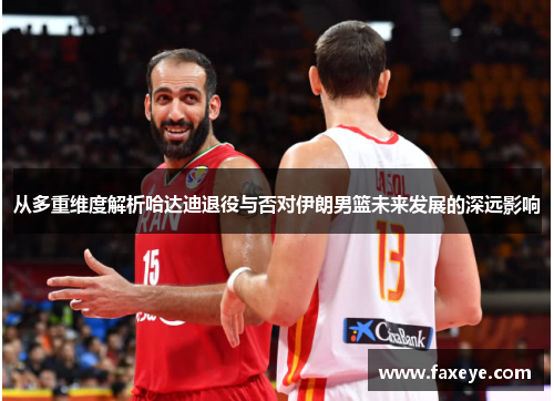 从多重维度解析哈达迪退役与否对伊朗男篮未来发展的深远影响