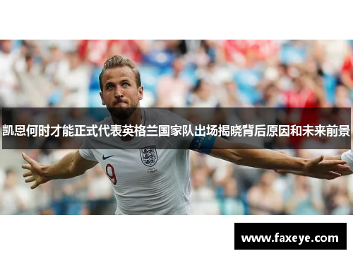 凯恩何时才能正式代表英格兰国家队出场揭晓背后原因和未来前景