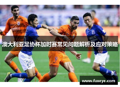 澳大利亚足协杯加时赛常见问题解析及应对策略