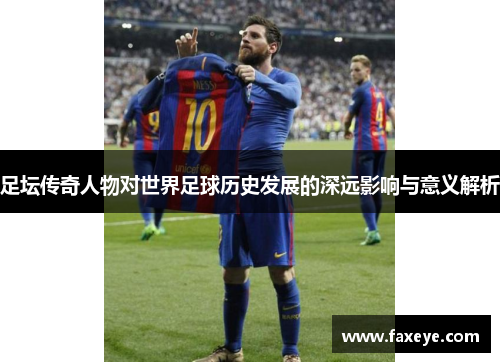 足坛传奇人物对世界足球历史发展的深远影响与意义解析